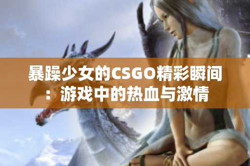 暴躁少女的CSGO精彩瞬间：游戏中的热血与激情