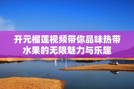 开元榴莲视频带你品味热带水果的无限魅力与乐趣