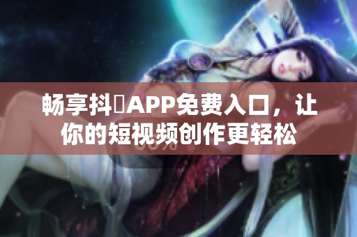 畅享抖抈APP免费入口，让你的短视频创作更轻松