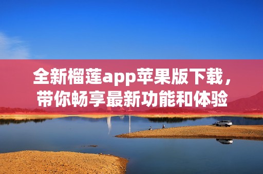 全新榴莲app苹果版下载，带你畅享最新功能和体验