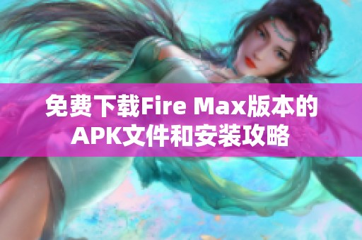 免费下载Fire Max版本的APK文件和安装攻略