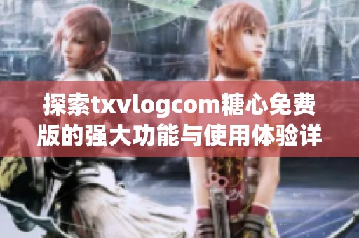 探索txvlogcom糖心免费版的强大功能与使用体验详解