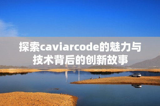 探索caviarcode的魅力与技术背后的创新故事