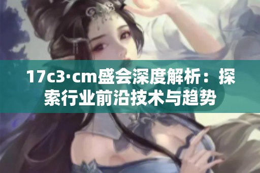 17c3·cm盛会深度解析：探索行业前沿技术与趋势