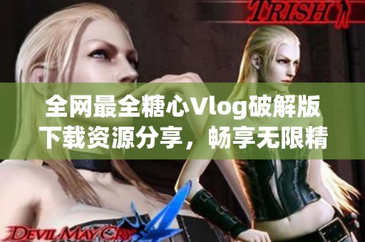 全网最全糖心Vlog破解版下载资源分享，畅享无限精彩内容