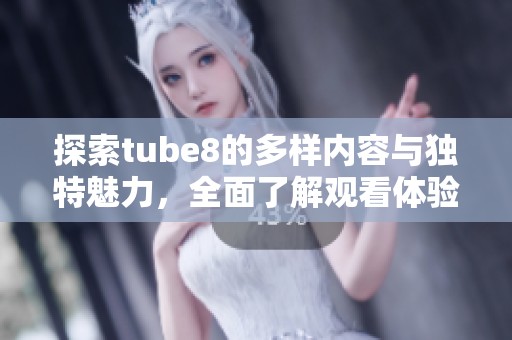 探索tube8的多样内容与独特魅力，全面了解观看体验