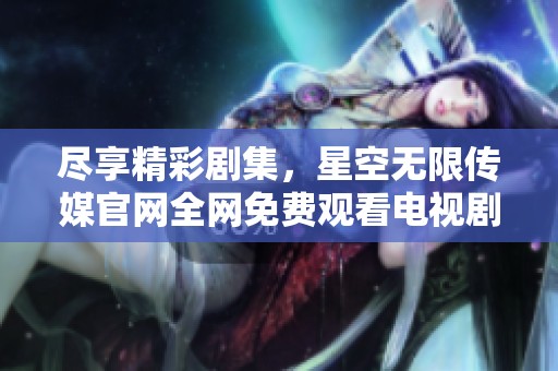 尽享精彩剧集，星空无限传媒官网全网免费观看电视剧服务