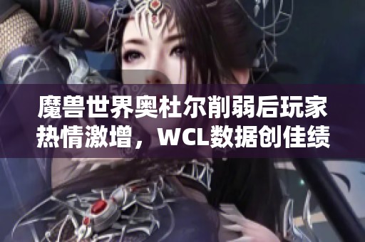 魔兽世界奥杜尔削弱后玩家热情激增，WCL数据创佳绩