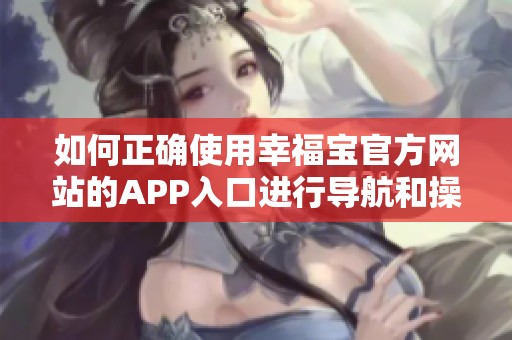 如何正确使用幸福宝官方网站的APP入口进行导航和操作