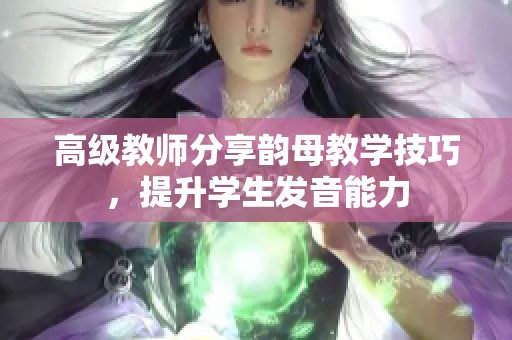 高级教师分享韵母教学技巧，提升学生发音能力