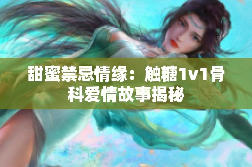 甜蜜禁忌情缘：触糖1v1骨科爱情故事揭秘