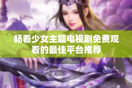 畅看少女主题电视剧免费观看的最佳平台推荐