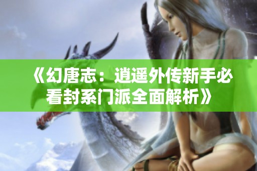 《幻唐志：逍遥外传新手必看封系门派全面解析》