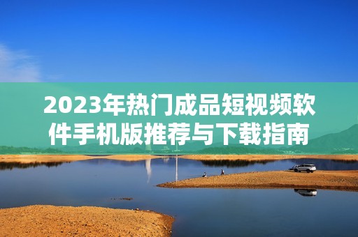 2023年热门成品短视频软件手机版推荐与下载指南