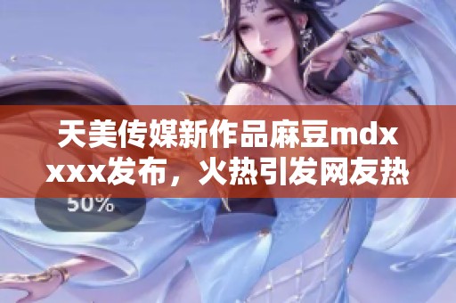 天美传媒新作品麻豆mdxxxx发布，火热引发网友热议