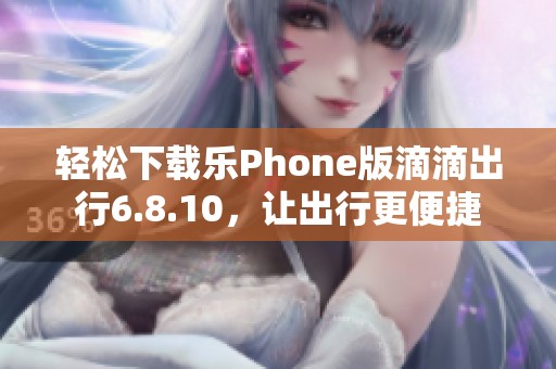 轻松下载乐Phone版滴滴出行6.8.10，让出行更便捷