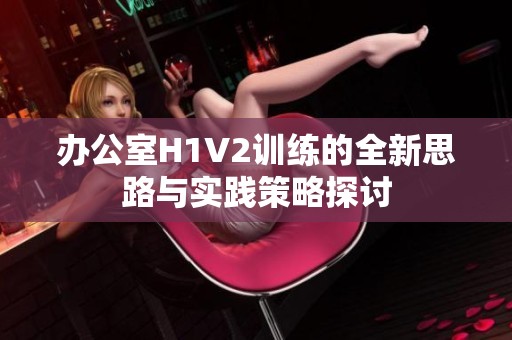 办公室H1V2训练的全新思路与实践策略探讨