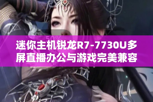 迷你主机锐龙R7-7730U多屏直播办公与游戏完美兼容