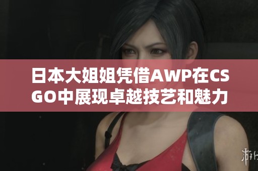 日本大姐姐凭借AWP在CSGO中展现卓越技艺和魅力