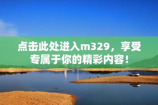 点击此处进入m329，享受专属于你的精彩内容！