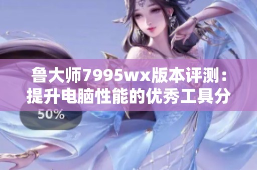 鲁大师7995wx版本评测：提升电脑性能的优秀工具分析