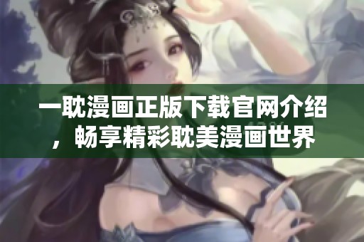 一耽漫画正版下载官网介绍，畅享精彩耽美漫画世界