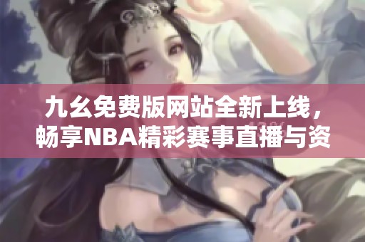 九幺免费版网站全新上线，畅享NBA精彩赛事直播与资讯