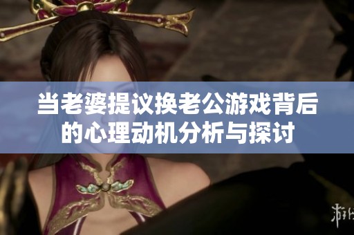 当老婆提议换老公游戏背后的心理动机分析与探讨