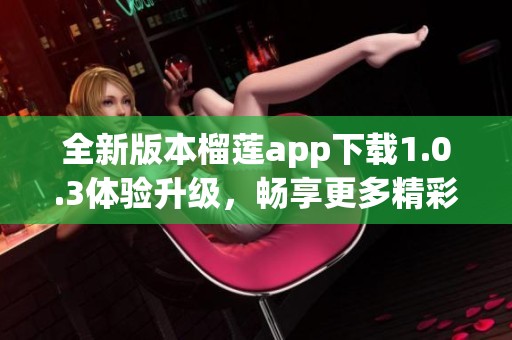 全新版本榴莲app下载1.0.3体验升级，畅享更多精彩内容