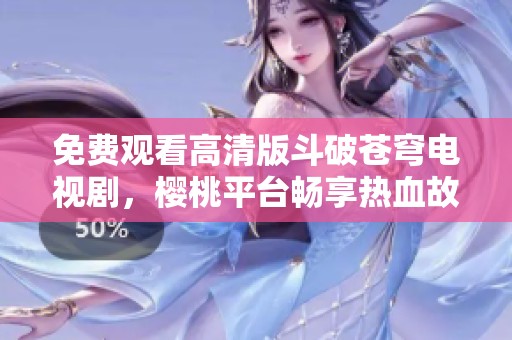 免费观看高清版斗破苍穹电视剧，樱桃平台畅享热血故事
