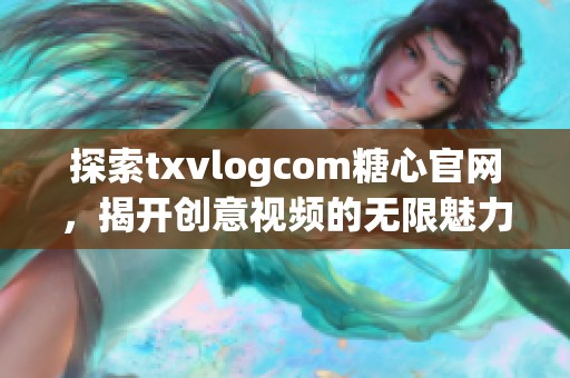 探索txvlogcom糖心官网，揭开创意视频的无限魅力