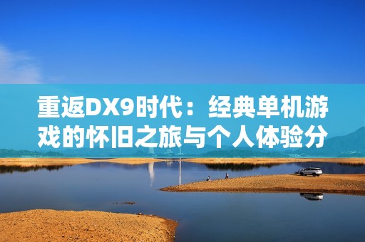 重返DX9时代：经典单机游戏的怀旧之旅与个人体验分享