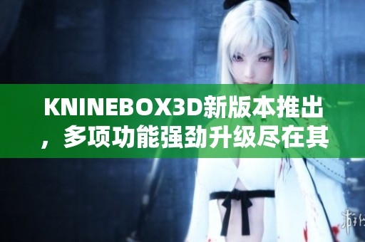 KNINEBOX3D新版本推出，多项功能强劲升级尽在其中