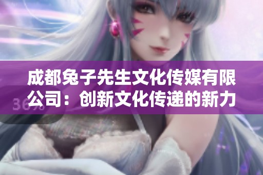成都兔子先生文化传媒有限公司：创新文化传递的新力量