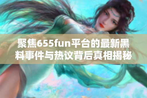 聚焦655fun平台的最新黑料事件与热议背后真相揭秘