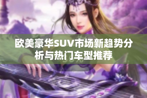 欧美豪华SUV市场新趋势分析与热门车型推荐