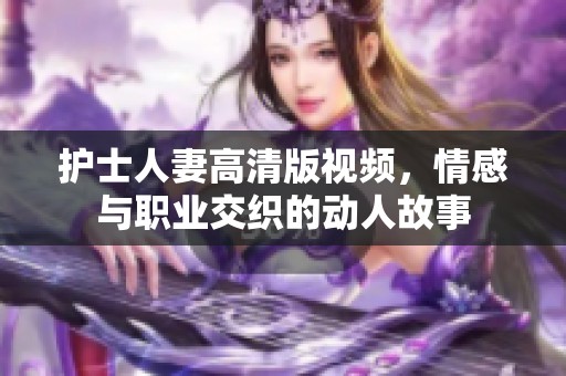 护士人妻高清版视频，情感与职业交织的动人故事