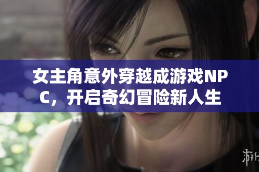 女主角意外穿越成游戏NPC，开启奇幻冒险新人生