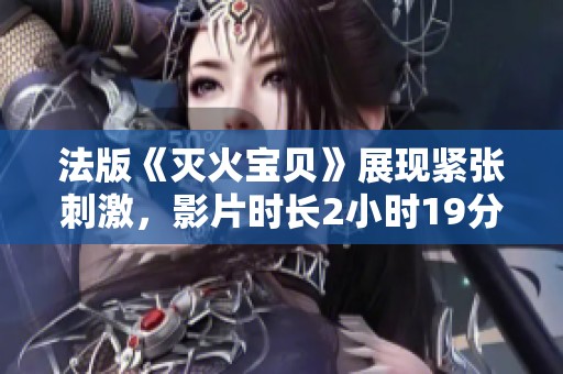 法版《灭火宝贝》展现紧张刺激，影片时长2小时19分钟