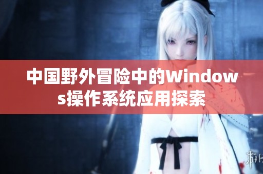 中国野外冒险中的Windows操作系统应用探索