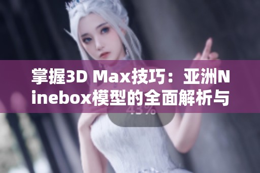 掌握3D Max技巧：亚洲Ninebox模型的全面解析与应用