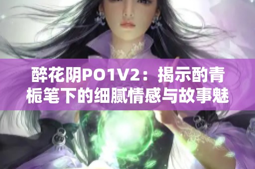 醉花阴PO1V2：揭示酌青栀笔下的细腻情感与故事魅力