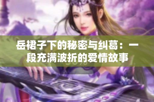 岳裙子下的秘密与纠葛：一段充满波折的爱情故事