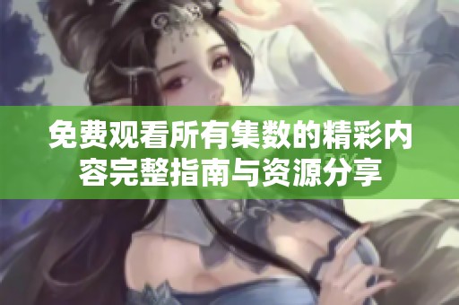 免费观看所有集数的精彩内容完整指南与资源分享