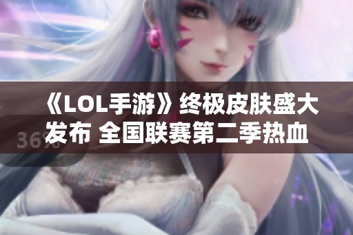 《LOL手游》终极皮肤盛大发布 全国联赛第二季热血战斗即将开启