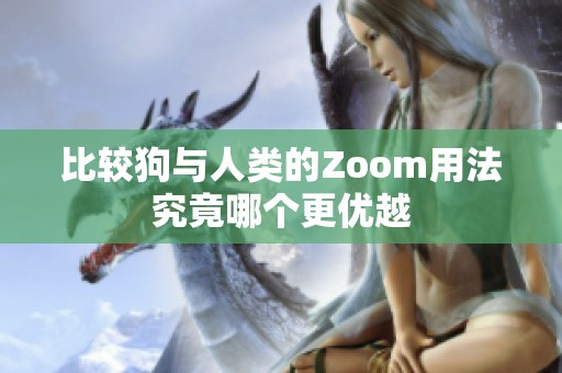 比较狗与人类的Zoom用法究竟哪个更优越