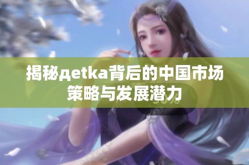 揭秘дetka背后的中国市场策略与发展潜力