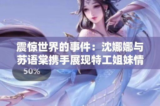 震惊世界的事件：沈娜娜与苏语棠携手展现特工姐妹情谊