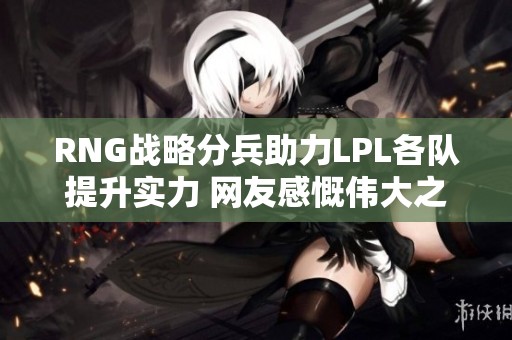 RNG战略分兵助力LPL各队提升实力 网友感慨伟大之举无需多言