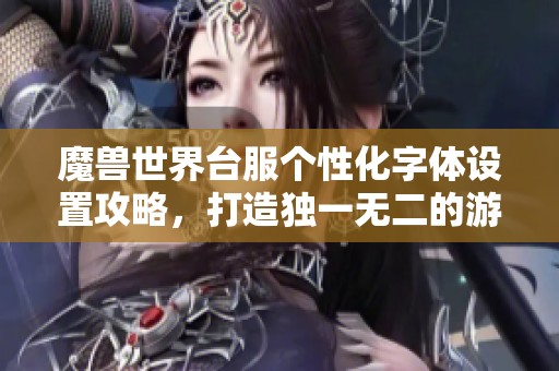 魔兽世界台服个性化字体设置攻略，打造独一无二的游戏界面